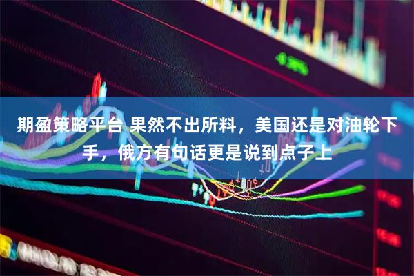 期盈策略平台 果然不出所料，美国还是对油轮下手，俄方有句话更是说到点子上