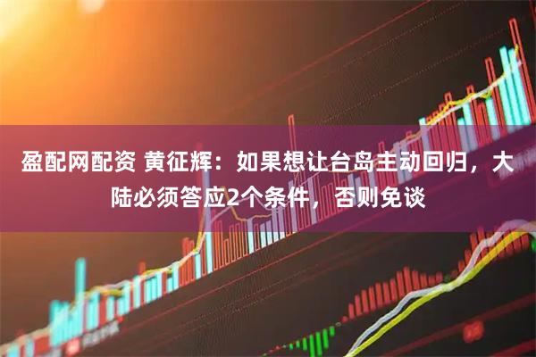 盈配网配资 黄征辉：如果想让台岛主动回归，大陆必须答应2个条件，否则免谈