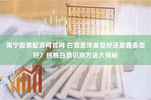 南宁股票配资网官网 白酒是浓香型好还是酱香型好？纯粮白酒识别方法大揭秘