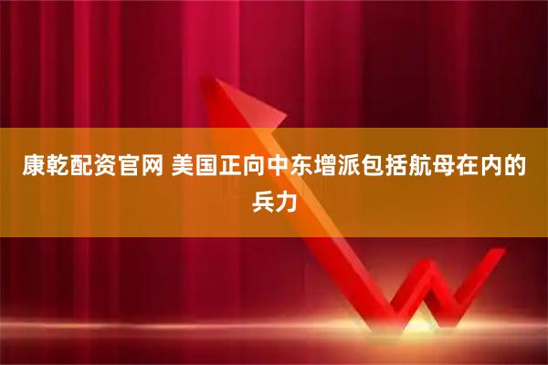 康乾配资官网 美国正向中东增派包括航母在内的兵力