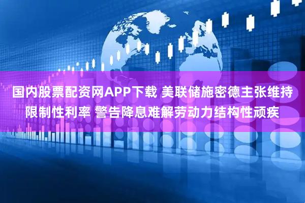 国内股票配资网APP下载 美联储施密德主张维持限制性利率 警告降息难解劳动力结构性顽疾