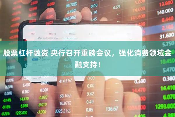 股票杠杆融资 央行召开重磅会议，强化消费领域金融支持！