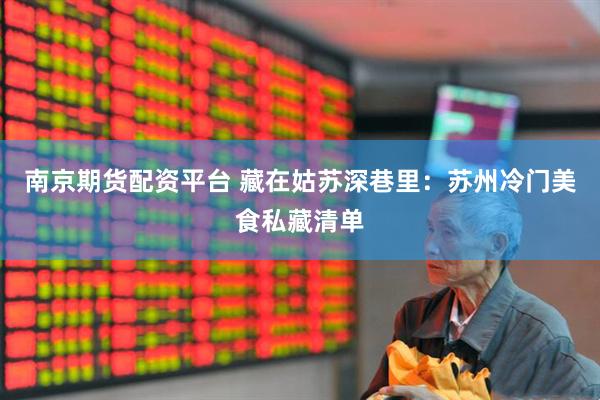 南京期货配资平台 藏在姑苏深巷里：苏州冷门美食私藏清单