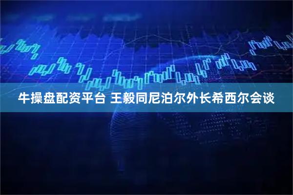 牛操盘配资平台 王毅同尼泊尔外长希西尔会谈