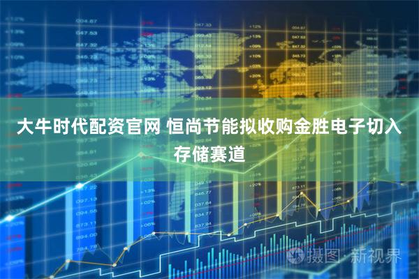 大牛时代配资官网 恒尚节能拟收购金胜电子切入存储赛道