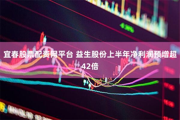 宜春股票配资网平台 益生股份上半年净利润预增超42倍