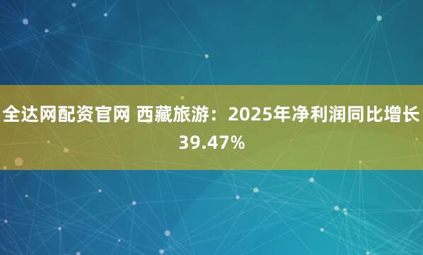 全达网配资官网 西藏旅游：2025年净利润同比增长39.47%