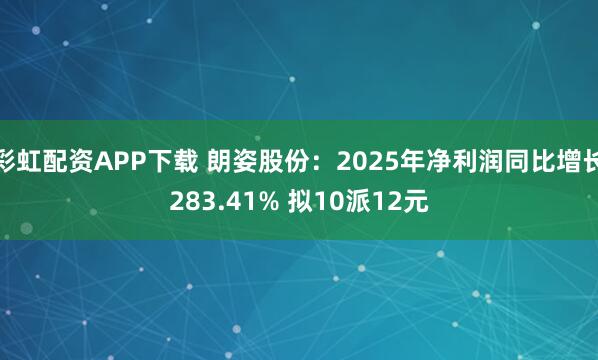 彩虹配资APP下载 朗姿股份：2025年净利润同比增长283.41% 拟10派12元