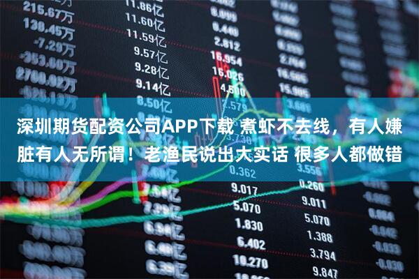 深圳期货配资公司APP下载 煮虾不去线，有人嫌脏有人无所谓！老渔民说出大实话 很多人都做错