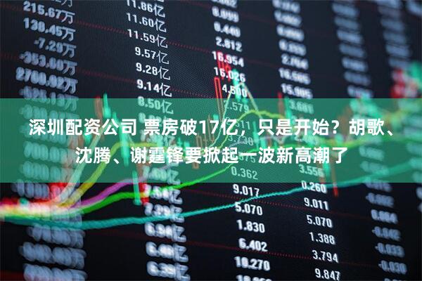 深圳配资公司 票房破17亿，只是开始？胡歌、沈腾、谢霆锋要掀起一波新高潮了