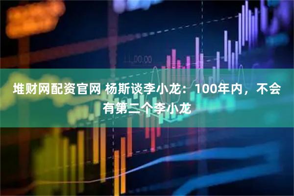 堆财网配资官网 杨斯谈李小龙：100年内，不会有第二个李小龙